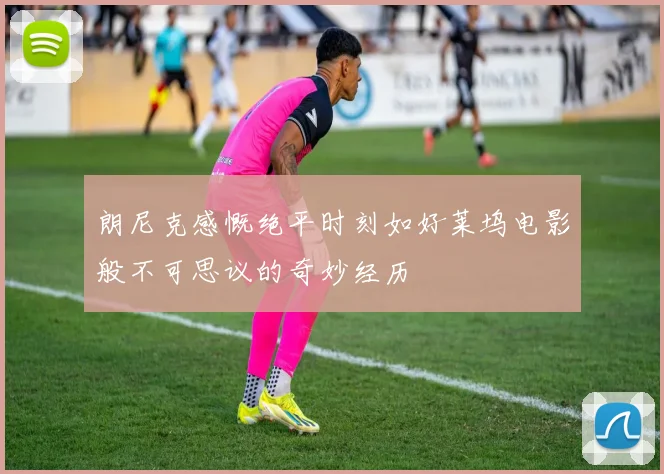 朗尼克感慨绝平时刻如好莱坞电影般不可思议的奇妙经历