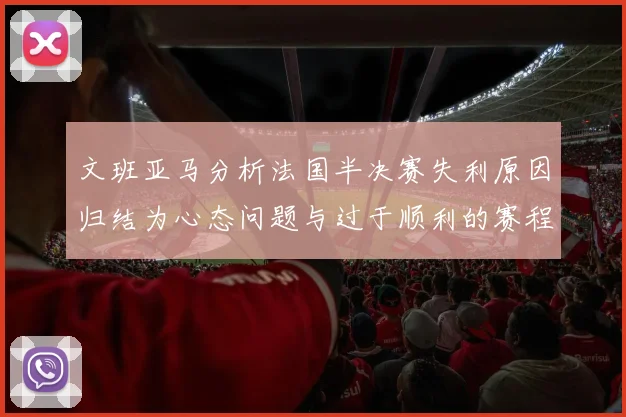 文班亚马分析法国半决赛失利原因归结为心态问题与过于顺利的赛程