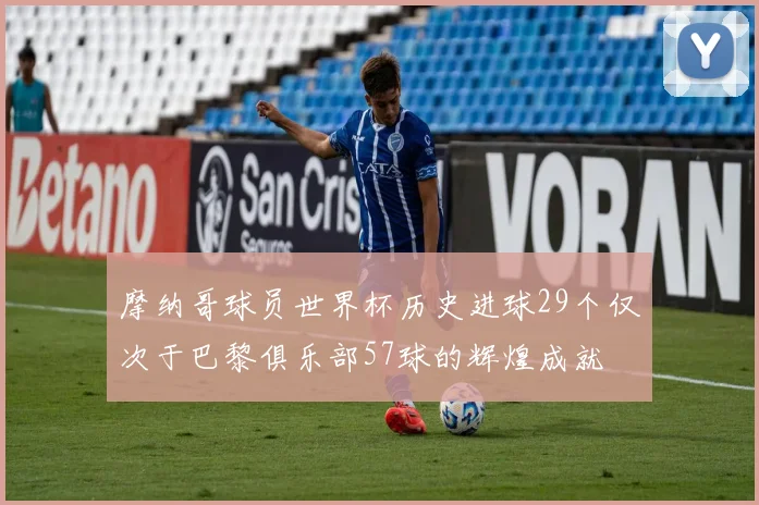 摩纳哥球员世界杯历史进球29个仅次于巴黎俱乐部57球的辉煌成就