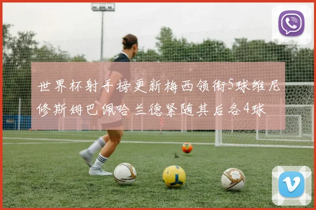 世界杯射手榜更新梅西领衔5球维尼修斯姆巴佩哈兰德紧随其后各4球