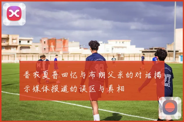 香农夏普回忆与布朗父亲的对话揭示媒体报道的误区与真相