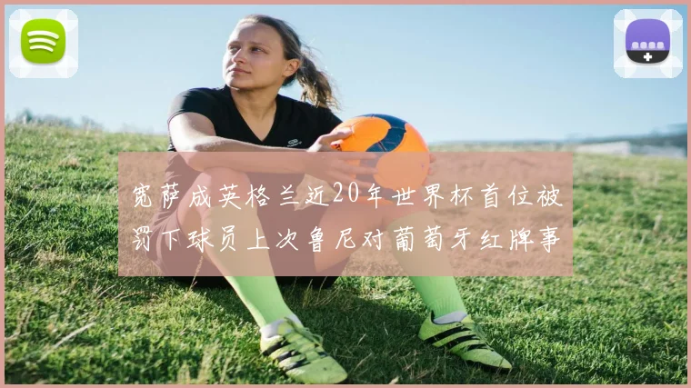 宽萨成英格兰近20年世界杯首位被罚下球员上次鲁尼对葡萄牙红牌事件回顾