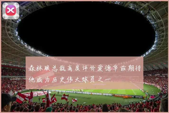 森林狼总裁高度评价爱德华兹期待他成为历史伟大球员之一