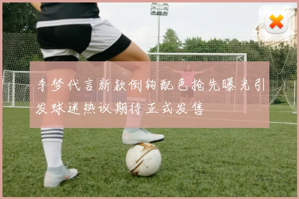 李梦代言新款倒钩配色抢先曝光引发球迷热议期待正式发售