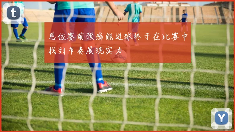 恩佐赛前预感能进球终于在比赛中找到节奏展现实力