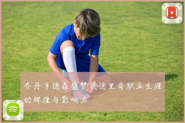 乔丹亨德森盛赞莫德里奇职业生涯的辉煌与影响力