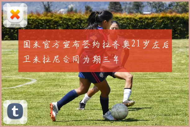 国米官方宣布签约拉齐奥21岁左后卫米拉尼合同为期三年