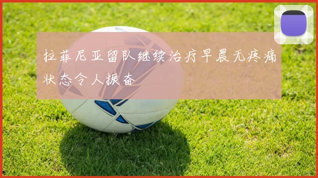 拉菲尼亚留队继续治疗早晨无疼痛状态令人振奋