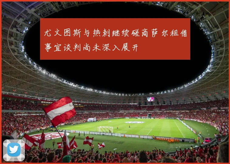 尤文图斯与热刺继续磋商萨尔租借事宜谈判尚未深入展开