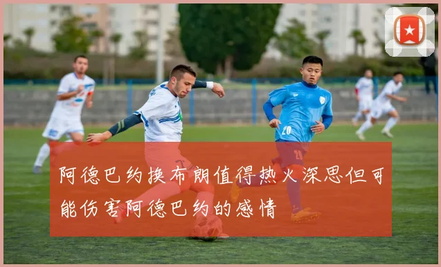 阿德巴约换布朗值得热火深思但可能伤害阿德巴约的感情