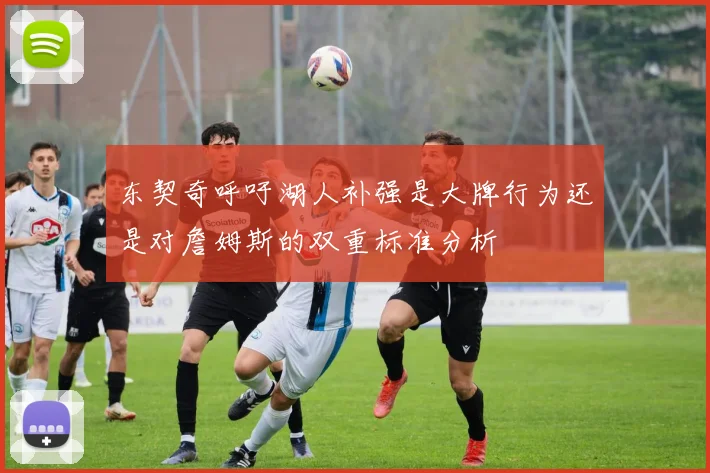东契奇呼吁湖人补强是大牌行为还是对詹姆斯的双重标准分析