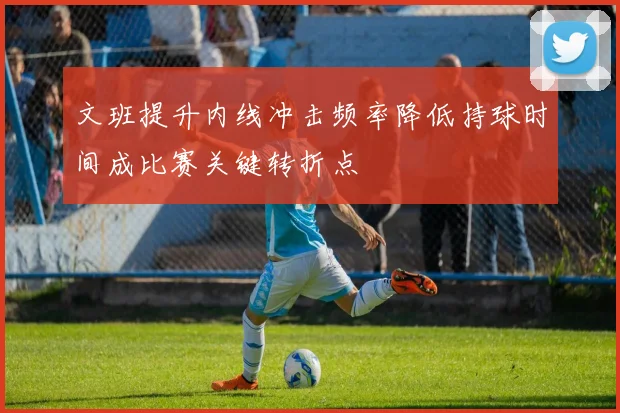 文班提升内线冲击频率降低持球时间成比赛关键转折点